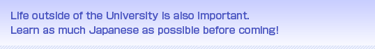 Life outside of the University is also important. Learn as much Japanese as possible before coming!